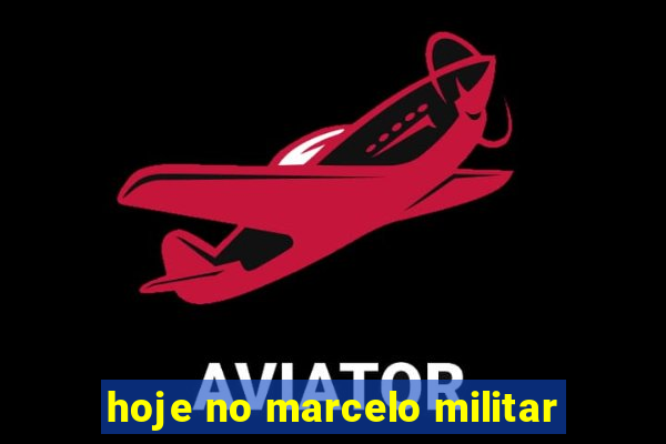 hoje no marcelo militar